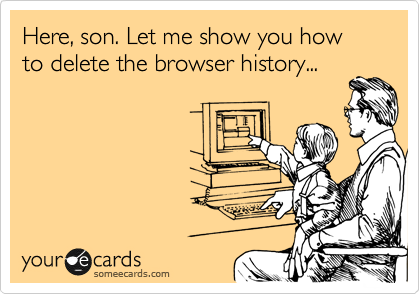 Here, son. Let me show you how to delete the browser history...