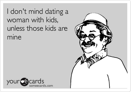 I don't mind dating a
woman with kids,
unless those kids are
mine