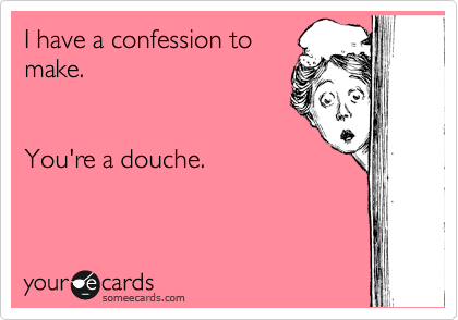 I have a confession to
make.


You're a douche.
