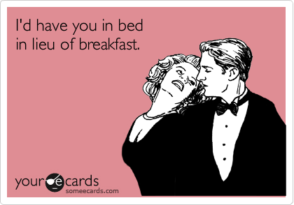 I'd have you in bed
in lieu of breakfast.