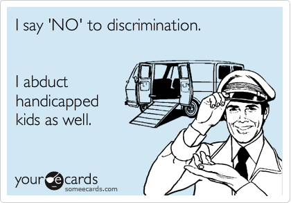 I say 'NO' to discrimination. 


I abduct 
handicapped 
kids as well.