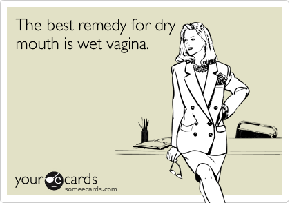 The best remedy for dry
mouth is wet vagina.