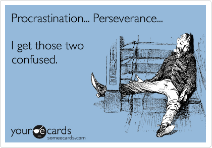 Procrastination... Perseverance... 

I get those two
confused.