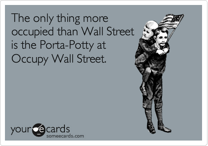 The only thing more
occupied than Wall Street
is the Porta-Potty at
Occupy Wall Street.