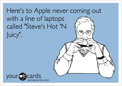 Here's to Apple never coming out with a line of laptops
called "Steve's Hot 'N
Juicy".