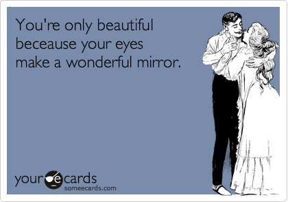 You're only beautiful
beceause your eyes
make a wonderful mirror.