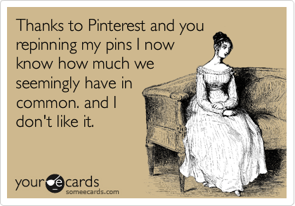 Thanks to Pinterest and you
repinning my pins I now
know how much we
seemingly have in
common. and I
don't like it.