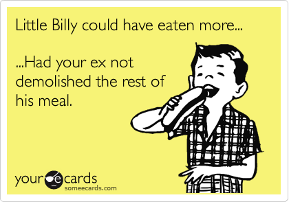 Little Billy could have eaten more...

...Had your ex not
demolished the rest of 
his meal.