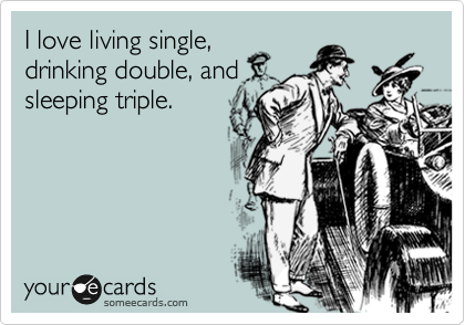 I love living single,
drinking double, and
sleeping triple.