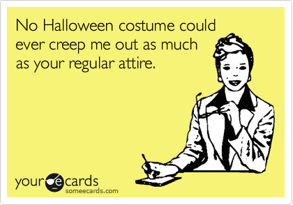 No Halloween costume could ever creep me out as much as your regular attire.