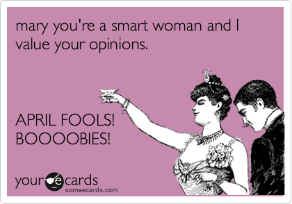mary you're a smart woman and I value your opinions.



APRIL FOOLS!
BOOOOBIES!