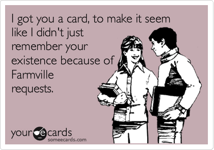 I got you a card, to make it seem like I didn't just
remember your
existence because of
Farmville
requests.
