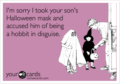 I'm sorry I took your son's Halloween mask and
accused him of being
a hobbit in disguise.