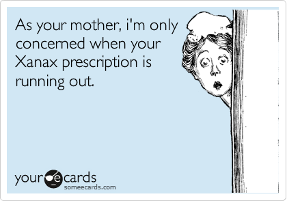 As your mother, i'm only
concerned when your
Xanax prescription is
running out.