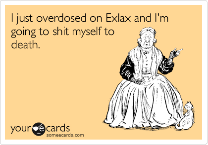 I just overdosed on Exlax and I'm going to shit myself to
death.  