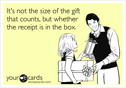 It's not the size of the gift
that counts, but whether
the receipt is in the box.