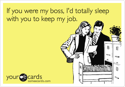 If you were my boss, I'd totally sleep with you to keep my job.