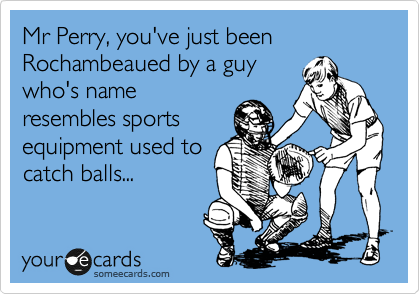 Mr Perry, you've just been Rochambeaued by a guy
who's name
resembles sports
equipment used to
catch balls... 