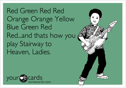 Red Green Red Red
Orange Orange Yellow
Blue Green Red
Red...and thats how you
play Stairway to
Heaven, Ladies.