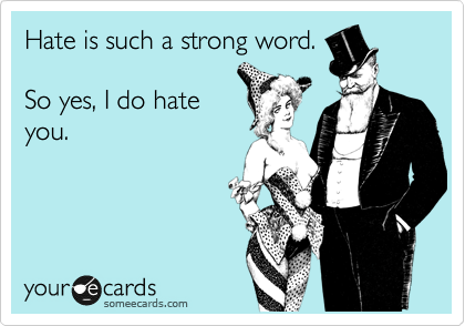Hate is such a strong word.

So yes, I do hate
you.