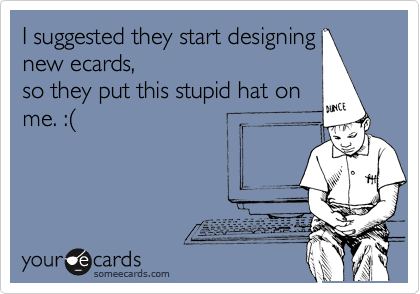 I suggested they start designing
new ecards,
so they put this stupid hat on
me. :%28