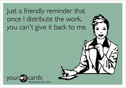 Just a friendly reminder that
once I distribute the work,
you can't give it back to me.