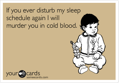 If you ever disturb my sleep
schedule again I will
murder you in cold blood. 