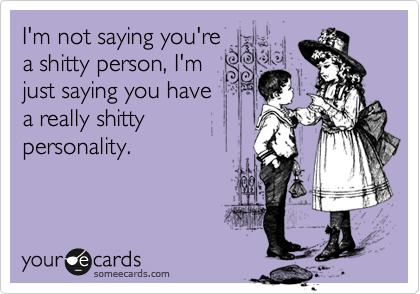 I'm not saying you're
a shitty person, I'm
just saying you have
a really shitty
personality.