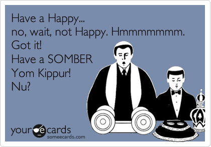 Have a Happy...
no, wait, not Happy. Hmmmmmmm.
Got it!
Have a SOMBER
Yom Kippur!
Nu?