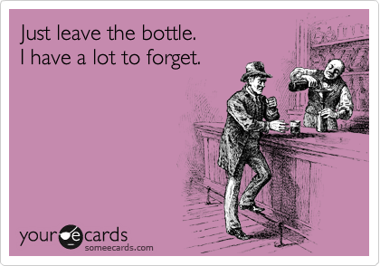 Just leave the bottle.
I have a lot to forget.