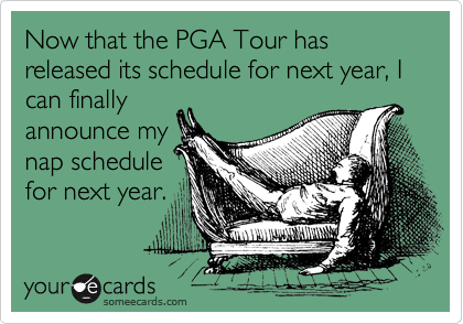 Now that the PGA Tour has released its schedule for next year, I can finally
announce my
nap schedule
for next year.