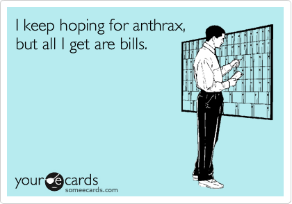 I keep hoping for anthrax,
but all I get are bills.