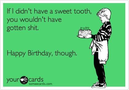 If I didn't have a sweet tooth,
you wouldn't have 
gotten shit.


Happy Birthday, though.