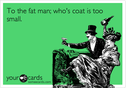 To the fat man; who's coat is too small.