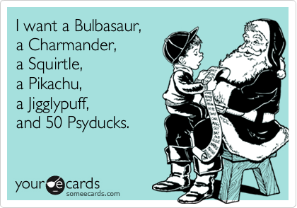 I want a Bulbasaur,
a Charmander, 
a Squirtle,
a Pikachu, 
a Jigglypuff,
and 50 Psyducks.