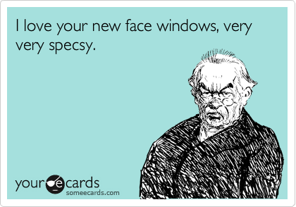 I love your new face windows, very very specsy.