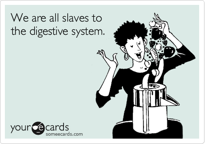 We are all slaves to
the digestive system.