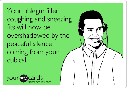 Your phlegm filled
coughing and sneezing
fits will now be
overshadowed by the
peaceful silence
coming from your
cubical.