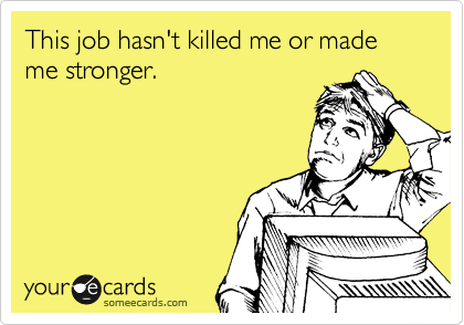 This job hasn't killed me or made me stronger.