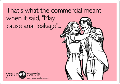 That's what the commercial meant when it said, "May
cause anal leakage"...