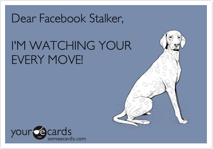 Dear Facebook Stalker,     

I'M WATCHING YOUR
EVERY MOVE!