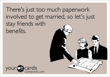 There's just too much paperwork involved to get married, so let's just stay friends with
benefits.