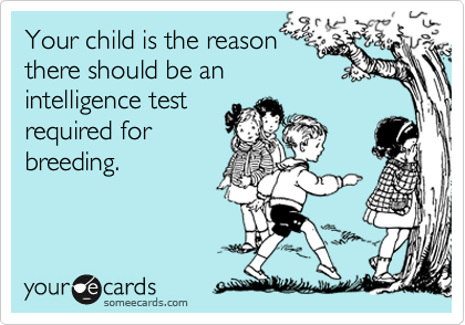 Your child is the reason
there should be an
intelligence test
required for
breeding.