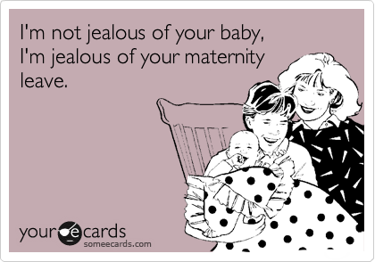I'm not jealous of your baby, 
I'm jealous of your maternity
leave.
