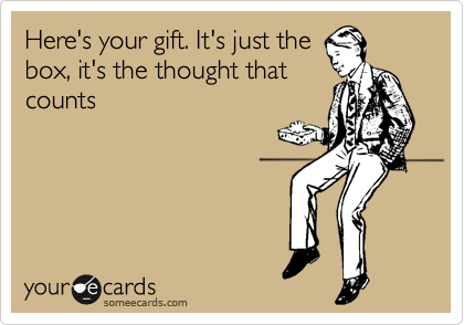 Here's your gift. It's just the
box, it's the thought that
counts