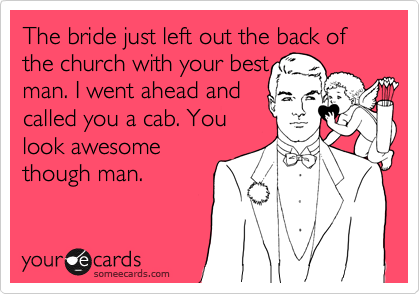 The bride just left out the back of the church with your best
man. I went ahead and
called you a cab. You 
look awesome
though man.