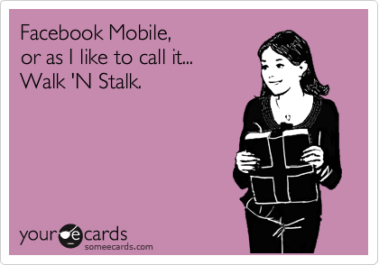 Facebook Mobile, 
or as I like to call it...
Walk 'N Stalk.