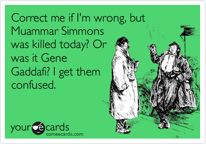Correct me if I'm wrong, but Muammar Simmons
was killed today? Or
was it Gene
Gaddafi? I get them
confused.
