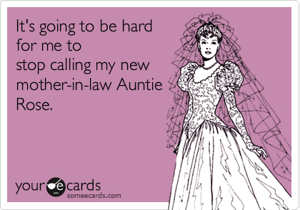 It's going to be hard
for me to
stop calling my new
mother-in-law Auntie
Rose.
