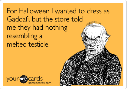 For Halloween I wanted to dress as Gaddafi, but the store told
me they had nothing
resembling a 
melted testicle.